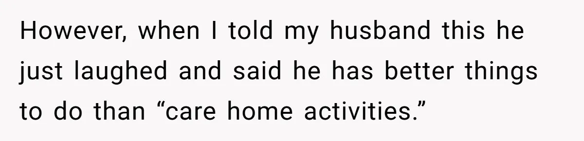 However, when I told my husband this he just laughed and said he has better things to do than “care home activities.”