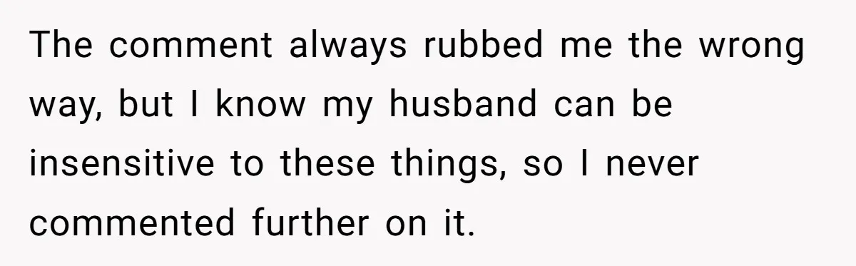 The comment always rubbed me the wrong way, but I know my husband can be insensitive to these things, so I never commented further on it.