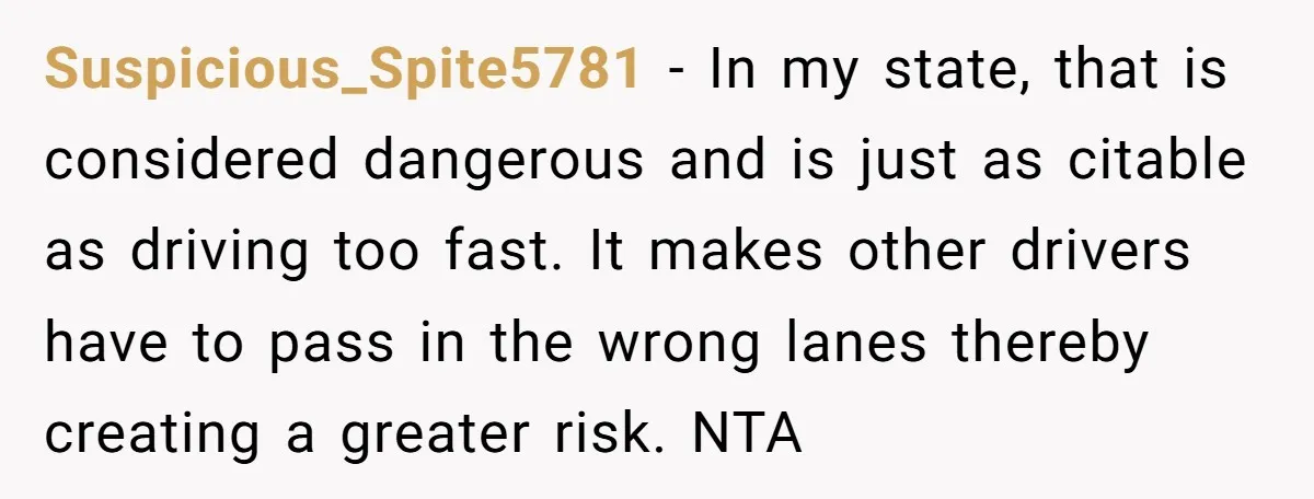 Suspicious_Spite5781 − In my state, that is considered dangerous and is just as citable as driving too fast. It makes other drivers have to pass in the wrong lanes thereby...