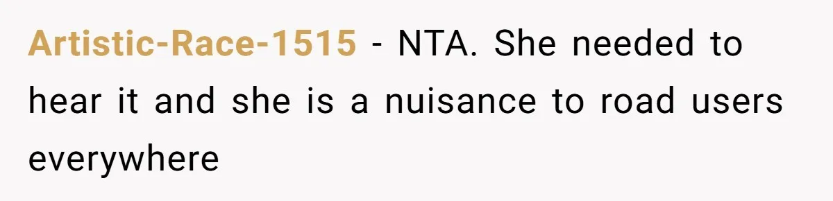 Artistic-Race-1515 − NTA. She needed to hear it and she is a nuisance to road users everywhere