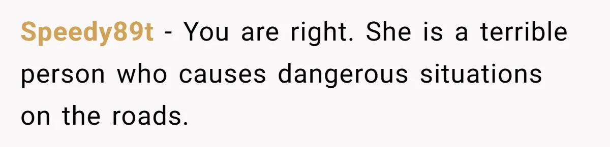 Speedy89t − You are right. She is a terrible person who causes dangerous situations on the roads.
