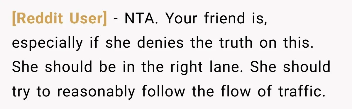 [Reddit User] − NTA. Your friend is, especially if she denies the truth on this. She should be in the right lane. She should try to reasonably follow the flow...