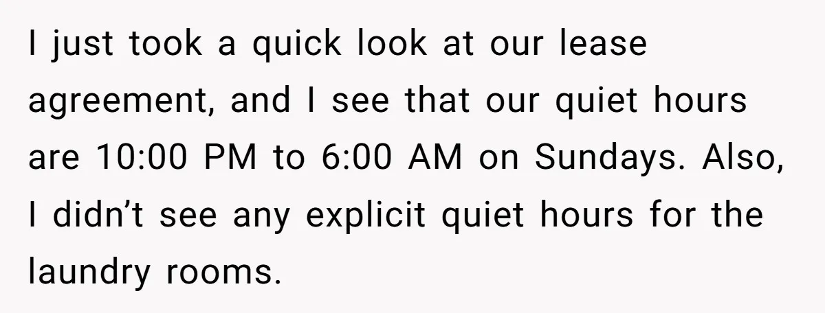 I just took a quick look at our lease agreement, and I see that our quiet hours are 10:00 PM to 6:00 AM on Sundays. Also, I didn’t see any...