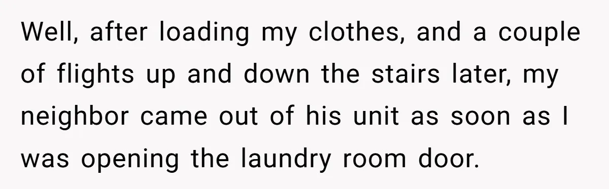 Well, after loading my clothes, and a couple of flights up and down the stairs later, my neighbor came out of his unit as soon as I was opening the...
