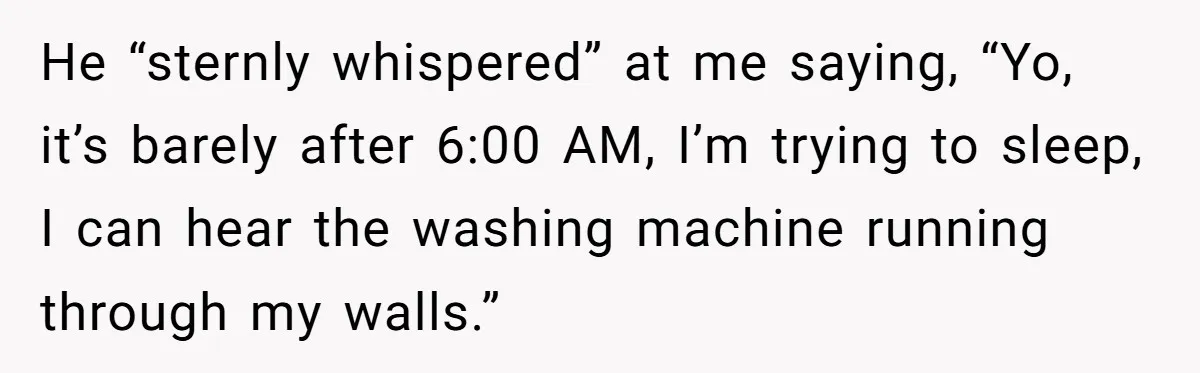 He “sternly whispered” at me saying, “Yo, it’s barely after 6:00 AM, I’m trying to sleep, I can hear the washing machine running through my walls.”