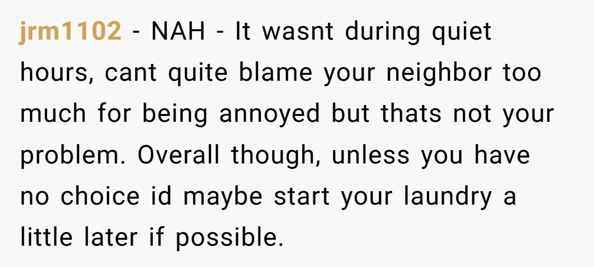 jrm1102 − NAH - It wasnt during quiet hours, cant quite blame your neighbor too much for being annoyed but thats not your problem. Overall though, unless you have no...