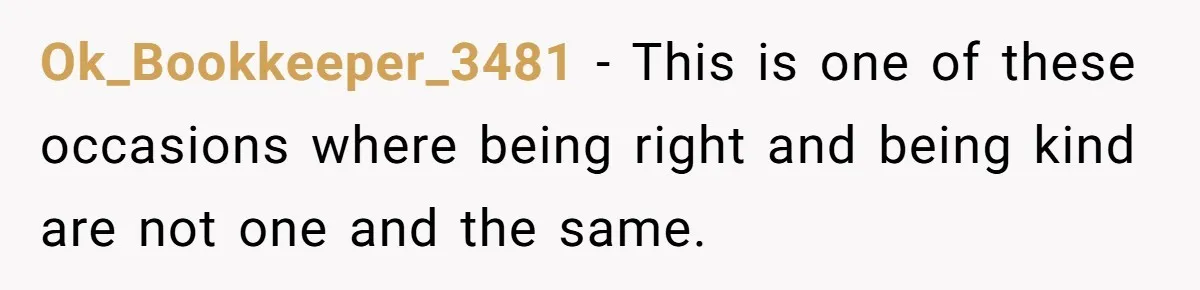 Ok_Bookkeeper_3481 − This is one of these occasions where being right and being kind are not one and the same.