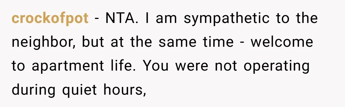 crockofpot − NTA. I am sympathetic to the neighbor, but at the same time - welcome to apartment life. You were not operating during quiet hours,