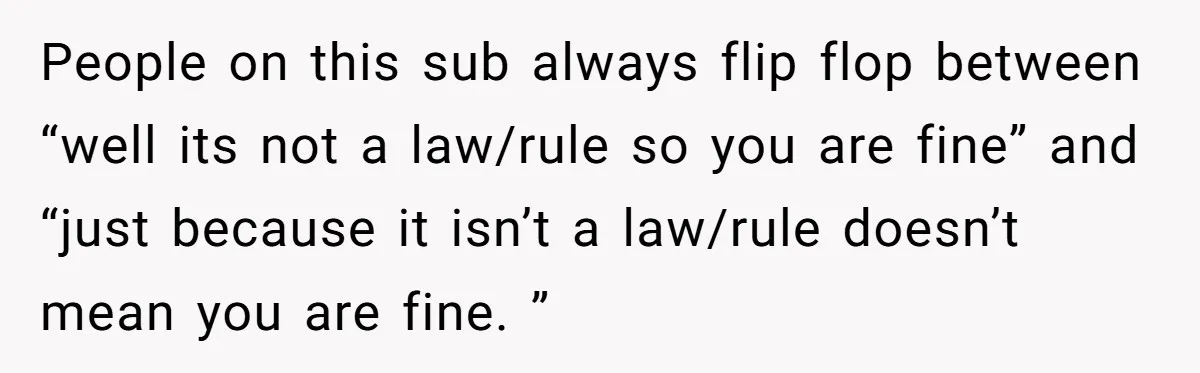 People on this sub always flip flop between “well its not a law/rule so you are fine” and “just because it isn’t a law/rule doesn’t mean you are fine. ”