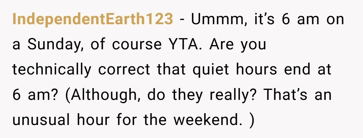 IndependentEarth123 − Ummm, it’s 6 am on a Sunday, of course YTA. Are you technically correct that quiet hours end at 6 am? (Although, do they really? That’s an unusual...