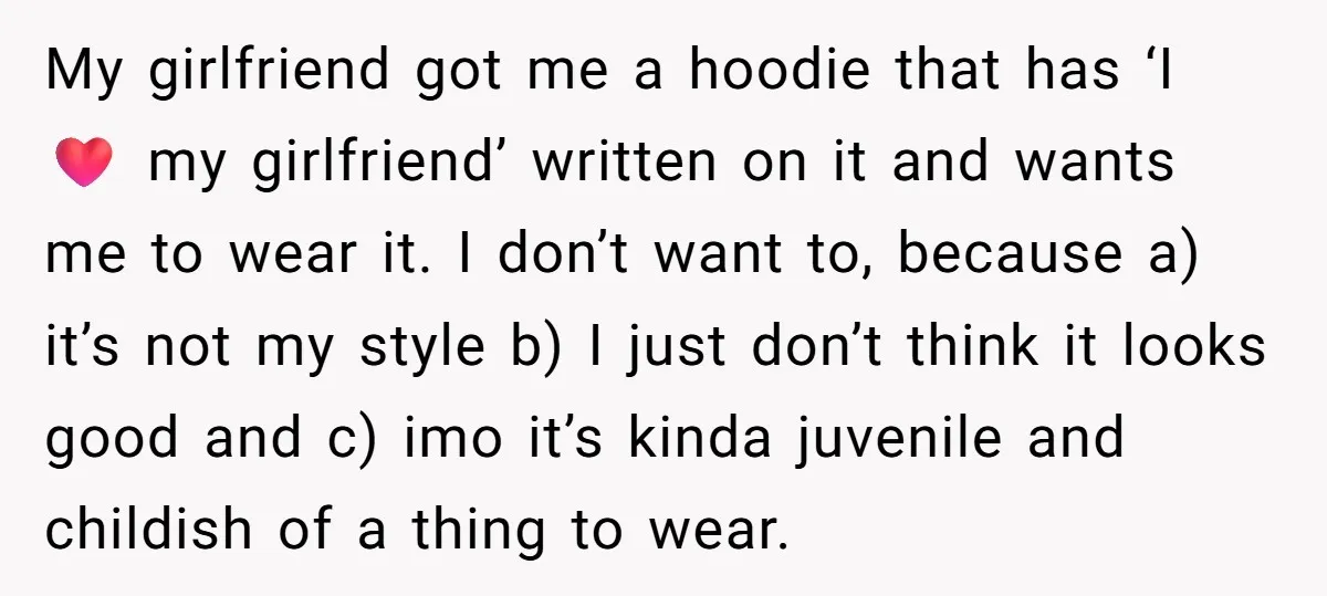 My girlfriend got me a hoodie that has ‘I ❤️ my girlfriend’ written on it and wants me to wear it. I don’t want to, because a) it’s not my...