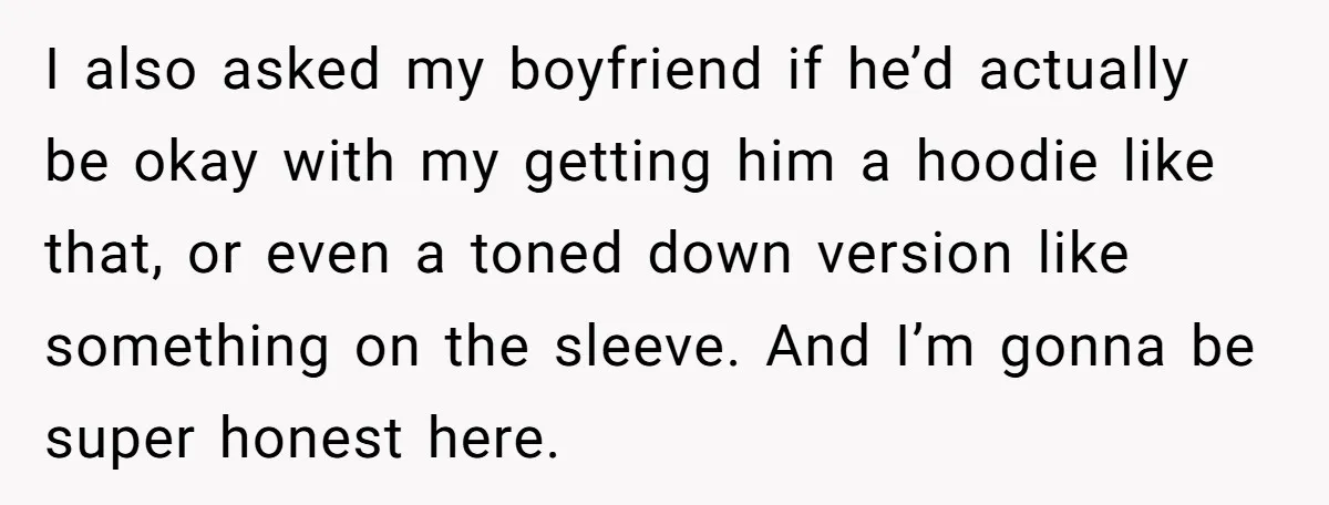 I also asked my boyfriend if he’d actually be okay with my getting him a hoodie like that, or even a toned down version like something on the sleeve. And...