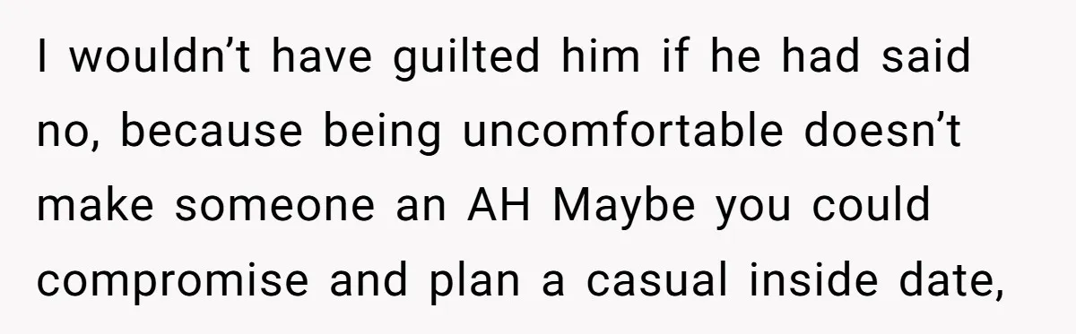 I wouldn’t have guilted him if he had said no, because being uncomfortable doesn’t make someone an AH Maybe you could compromise and plan a casual inside date,