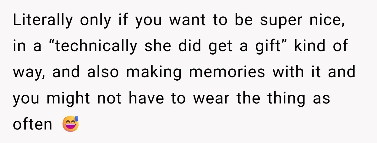 Literally only if you want to be super nice, in a “technically she did get a gift” kind of way, and also making memories with it and you might not...