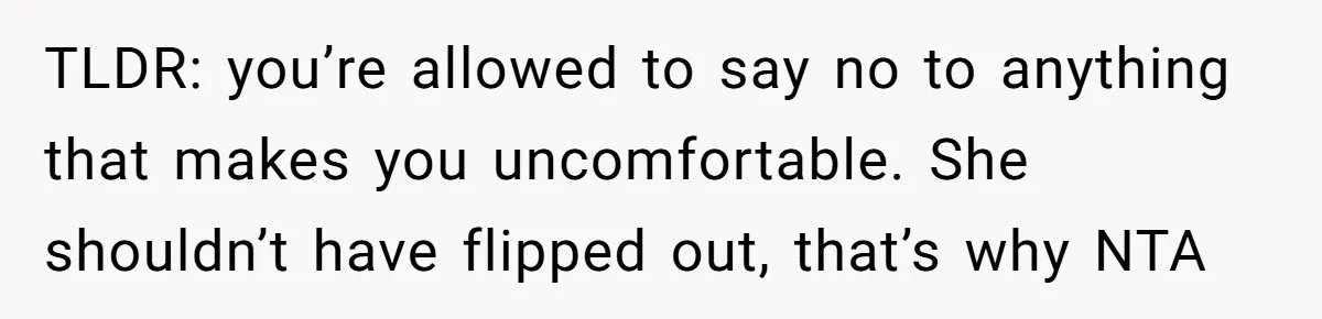 TLDR: you’re allowed to say no to anything that makes you uncomfortable. She shouldn’t have flipped out, that’s why NTA