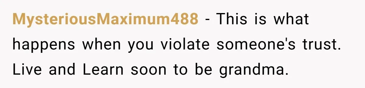 MysteriousMaximum488 − This is what happens when you violate someone's trust. Live and Learn soon to be grandma.