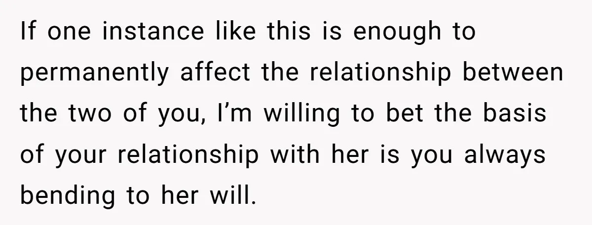 If one instance like this is enough to permanently affect the relationship between the two of you, I’m willing to bet the basis of your relationship with her is you...