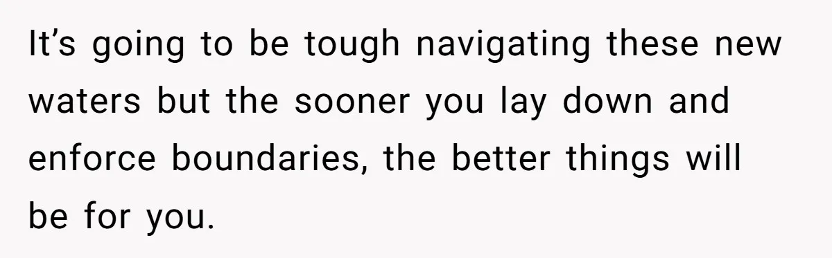 It’s going to be tough navigating these new waters but the sooner you lay down and enforce boundaries, the better things will be for you.