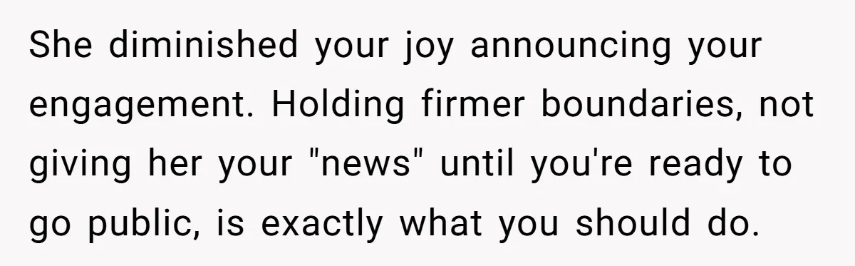 She diminished your joy announcing your engagement. Holding firmer boundaries, not giving her your "news" until you're ready to go public, is exactly what you should do.