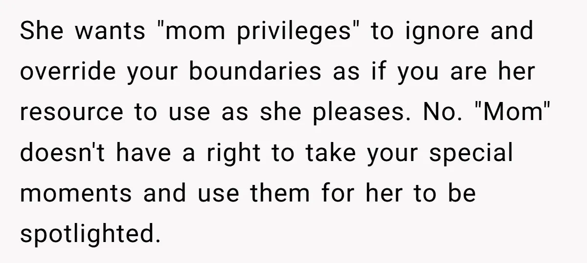 She wants "mom privileges" to ignore and override your boundaries as if you are her resource to use as she pleases. No. "Mom" doesn't have a right to take your...
