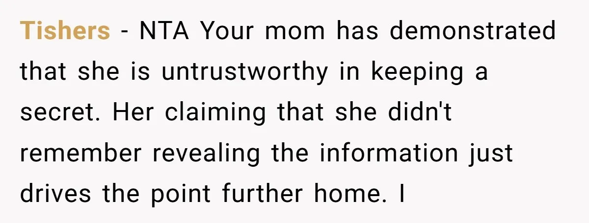 Tishers − NTA Your mom has demonstrated that she is untrustworthy in keeping a secret. Her claiming that she didn't remember revealing the information just drives the point further home....