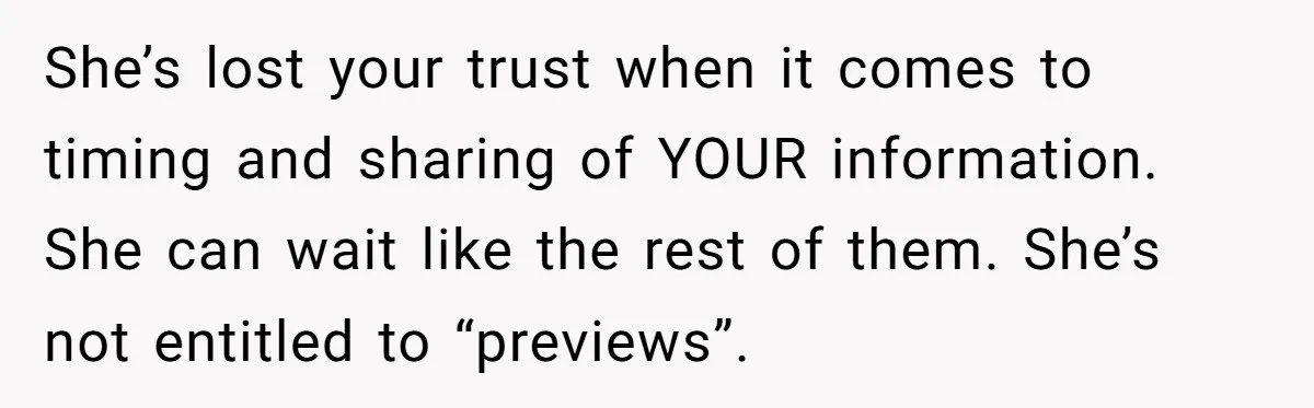 She’s lost your trust when it comes to timing and sharing of YOUR information. She can wait like the rest of them. She’s not entitled to “previews”.