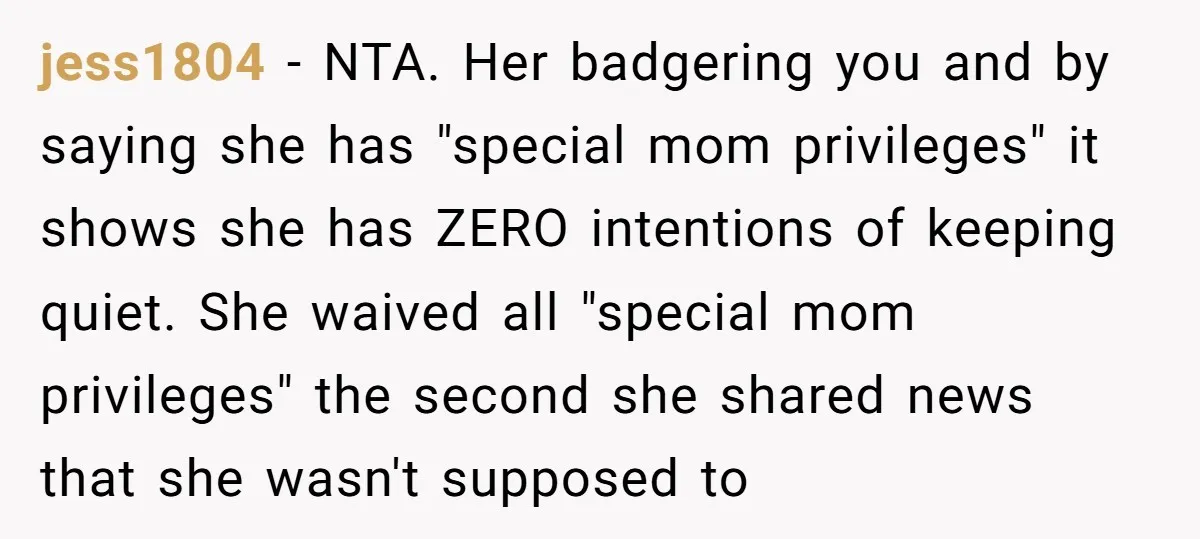 jess1804 − NTA. Her badgering you and by saying she has "special mom privileges" it shows she has ZERO intentions of keeping quiet. She waived all "special mom privileges" the...