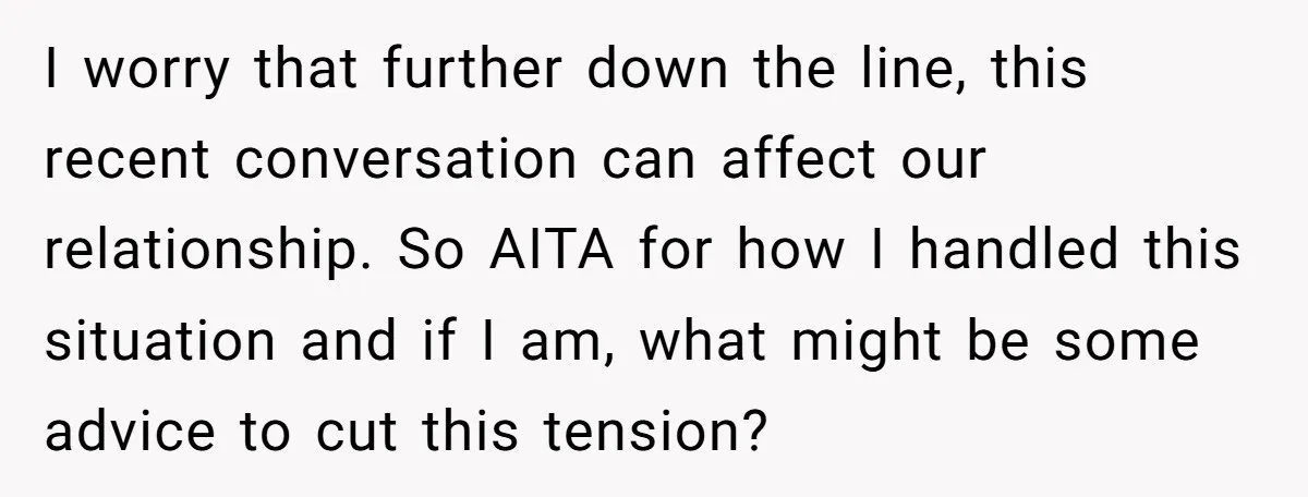 I worry that further down the line, this recent conversation can affect our relationship. So AITA for how I handled this situation and if I am, what might be some...