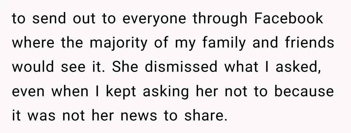 to send out to everyone through Facebook where the majority of my family and friends would see it. She dismissed what I asked, even when I kept asking her not...