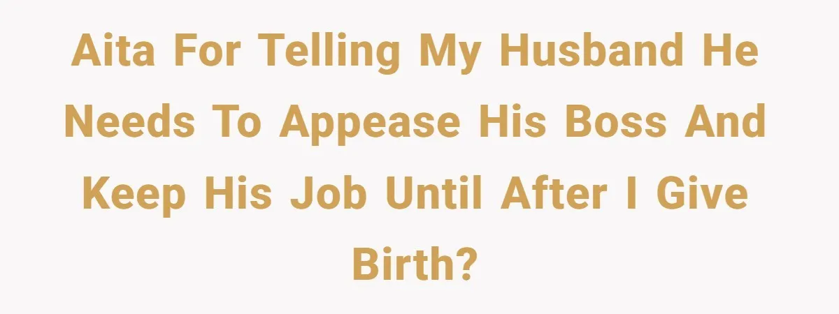 Aita for telling my husband he needs to appease his boss and keep his job until after I give birth?