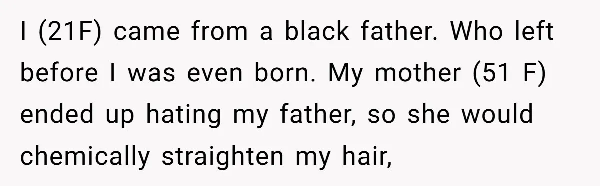 I (21F) came from a black father. Who left before I was even born. My mother (51 F) ended up hating my father, so she would chemically straighten my hair,