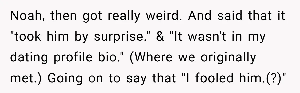 Noah, then got really weird. And said that it "took him by surprise." & "It wasn't in my dating profile bio." (Where we originally met.) Going on to say that...