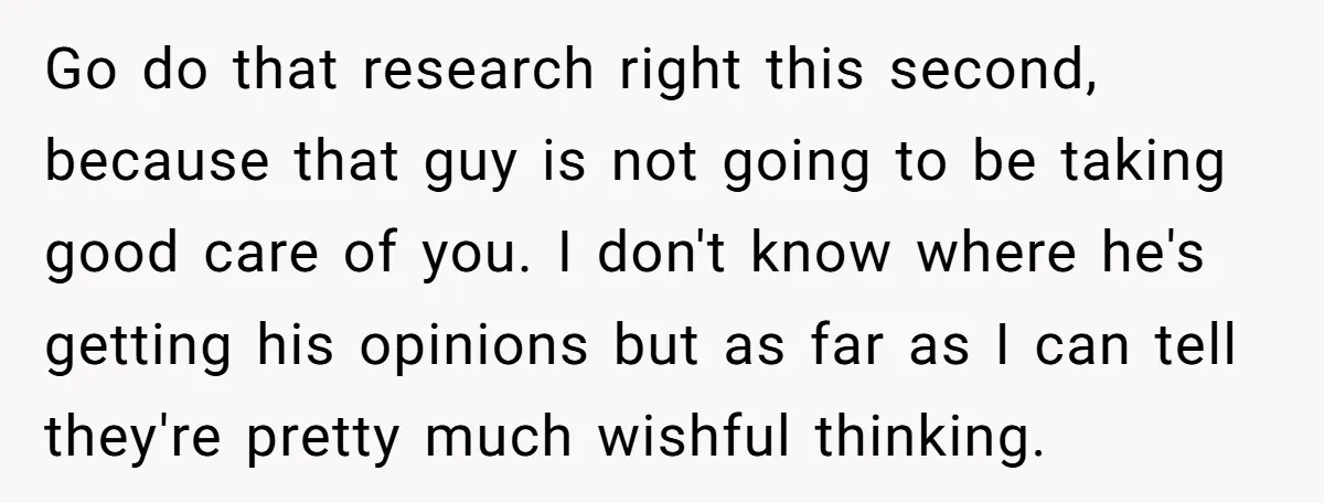 Go do that research right this second, because that guy is not going to be taking good care of you. I don't know where he's getting his opinions but as...