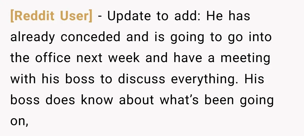 [Reddit User] − Update to add: He has already conceded and is going to go into the office next week and have a meeting with his boss to discuss everything....