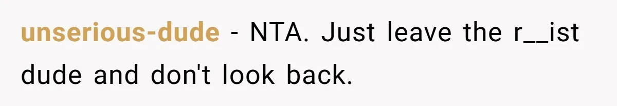 unserious-dude − NTA. Just leave the r__ist dude and don't look back.