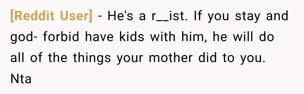 [Reddit User] − He's a r__ist. If you stay and god- forbid have kids with him, he will do all of the things your mother did to you. Nta