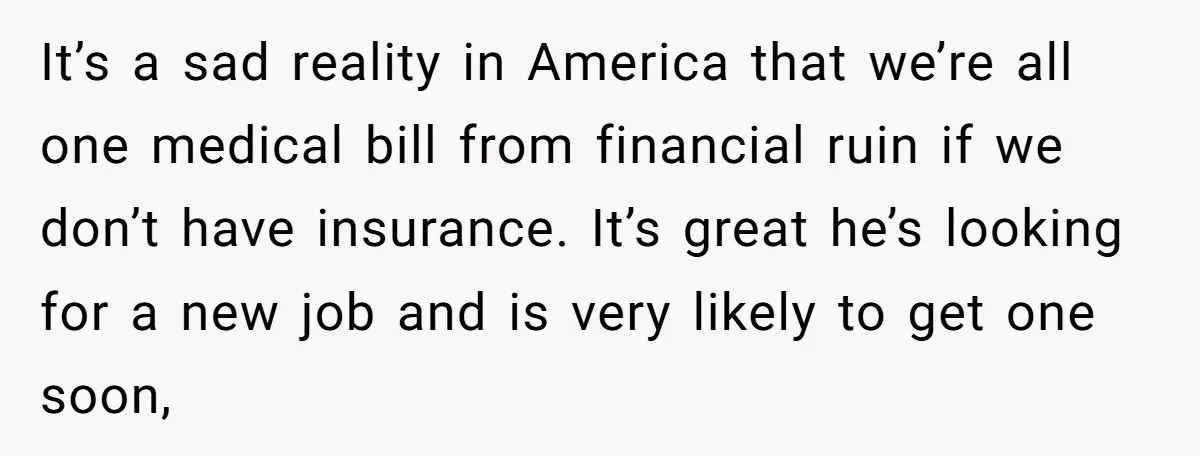 It’s a sad reality in America that we’re all one medical bill from financial ruin if we don’t have insurance. It’s great he’s looking for a new job and is...