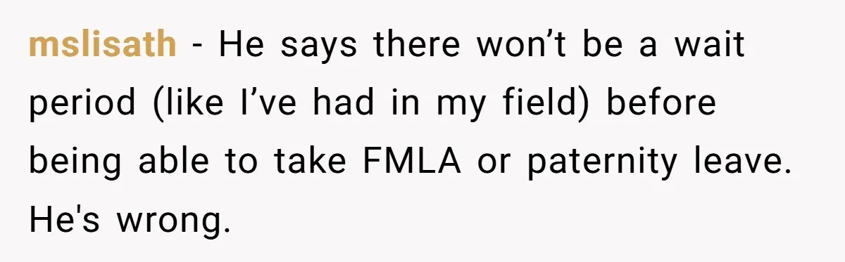 mslisath − He says there won’t be a wait period (like I’ve had in my field) before being able to take FMLA or paternity leave. He's wrong.