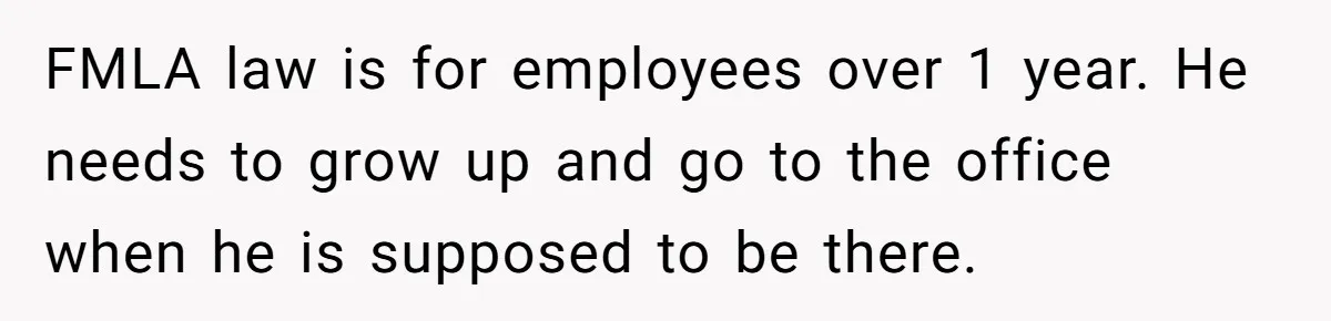 FMLA law is for employees over 1 year. He needs to grow up and go to the office when he is supposed to be there.