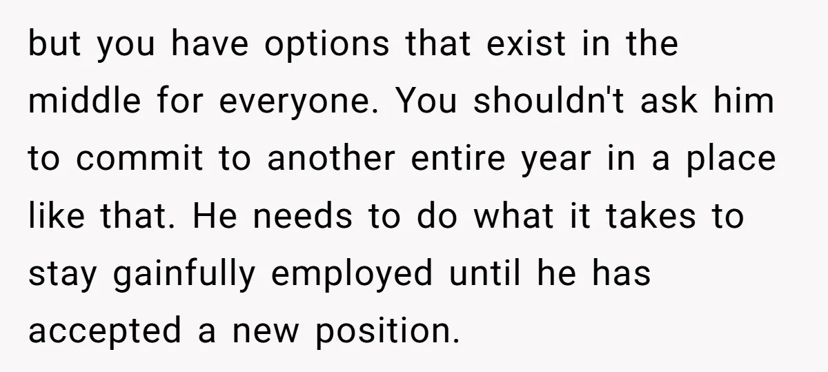 but you have options that exist in the middle for everyone. You shouldn't ask him to commit to another entire year in a place like that. He needs to do...