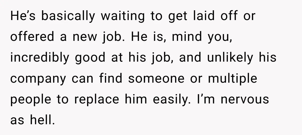 He’s basically waiting to get laid off or offered a new job. He is, mind you, incredibly good at his job, and unlikely his company can find someone or multiple...