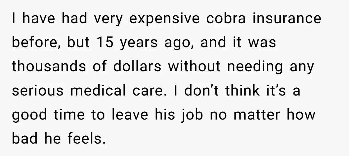 I have had very expensive cobra insurance before, but 15 years ago, and it was thousands of dollars without needing any serious medical care. I don’t think it’s a good...
