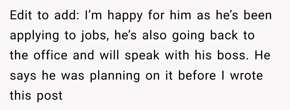 Edit to add: I’m happy for him as he’s been applying to jobs, he’s also going back to the office and will speak with his boss. He says he was...