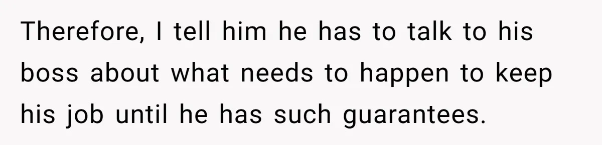 Therefore, I tell him he has to talk to his boss about what needs to happen to keep his job until he has such guarantees.