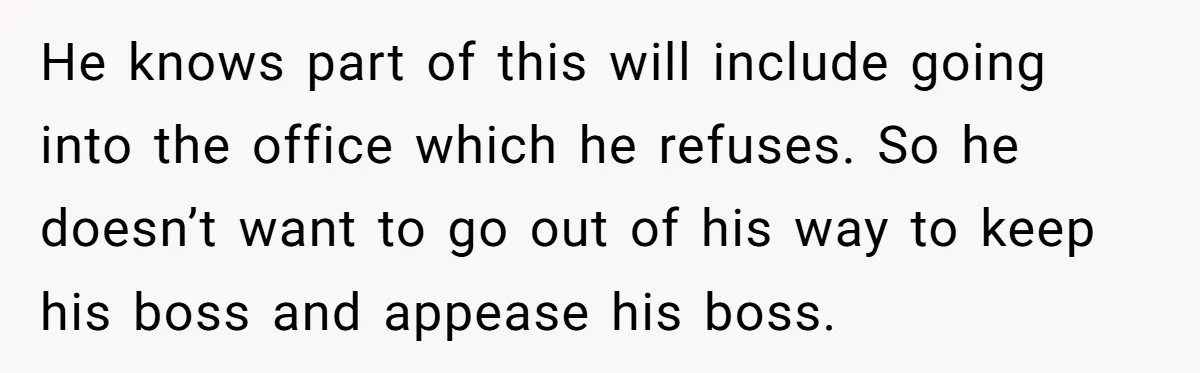 He knows part of this will include going into the office which he refuses. So he doesn’t want to go out of his way to keep his boss and appease...