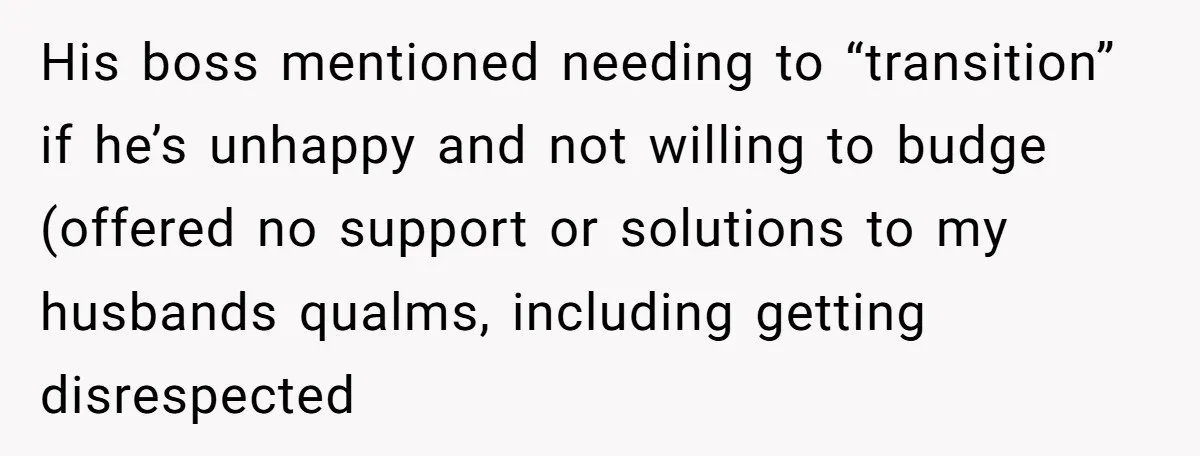 His boss mentioned needing to “transition” if he’s unhappy and not willing to budge (offered no support or solutions to my husbands qualms, including getting disrespected
