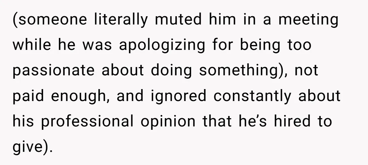 (someone literally muted him in a meeting while he was apologizing for being too passionate about doing something), not paid enough, and ignored constantly about his professional opinion that he’s...