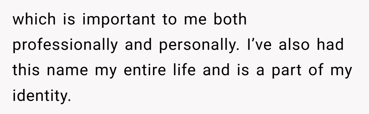 which is important to me both professionally and personally. I’ve also had this name my entire life and is a part of my identity.