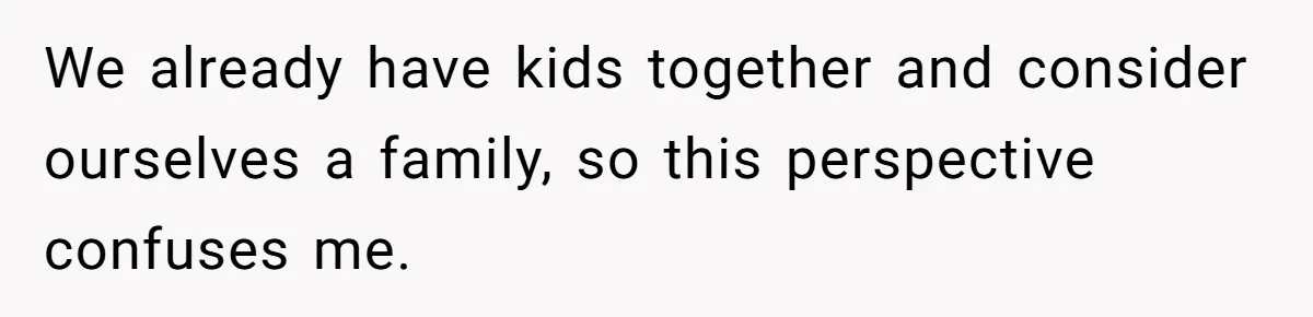 We already have kids together and consider ourselves a family, so this perspective confuses me.