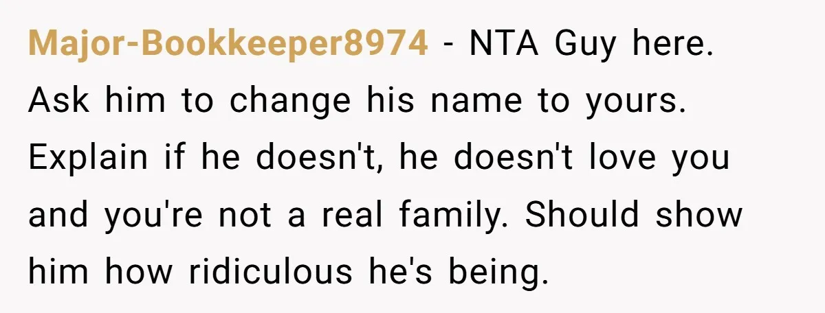Major-Bookkeeper8974 − NTA Guy here. Ask him to change his name to yours. Explain if he doesn't, he doesn't love you and you're not a real family. Should show him...